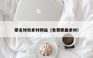 辽源歌名特效素材网站（免费歌曲素材）